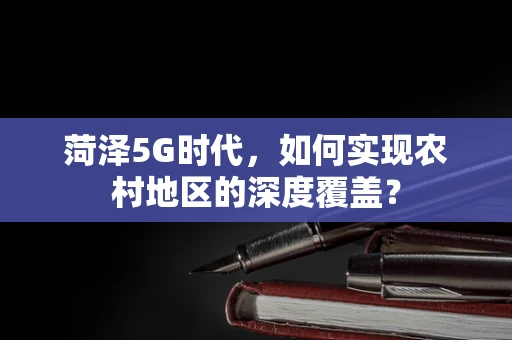 菏泽5G时代，如何实现农村地区的深度覆盖？