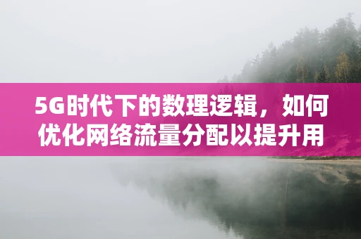5G时代下的数理逻辑，如何优化网络流量分配以提升用户体验？