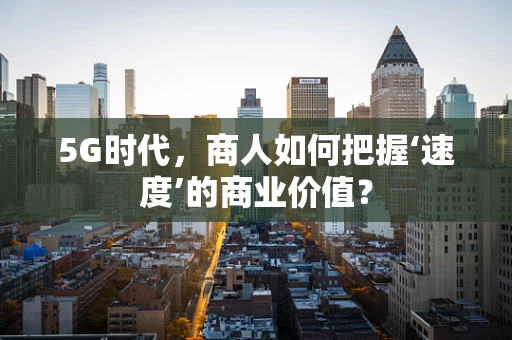 5G时代，商人如何把握‘速度’的商业价值？