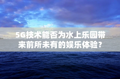 5G技术能否为水上乐园带来前所未有的娱乐体验？