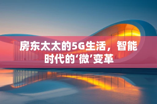房东太太的5G生活，智能时代的‘微’变革