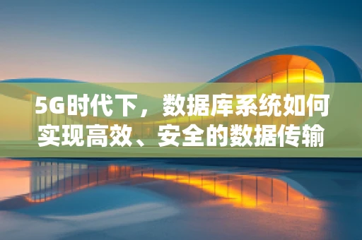 5G时代下，数据库系统如何实现高效、安全的数据传输？