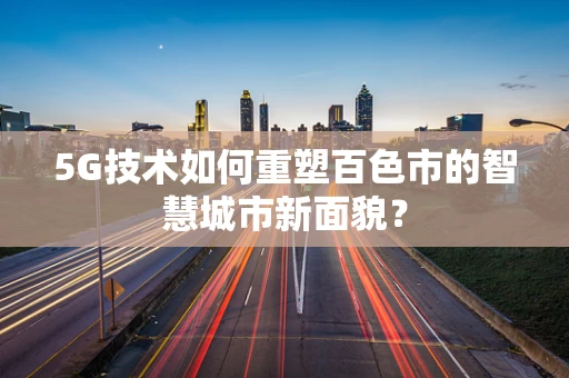 5G技术如何重塑百色市的智慧城市新面貌？