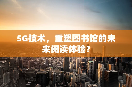 5G技术，重塑图书馆的未来阅读体验？