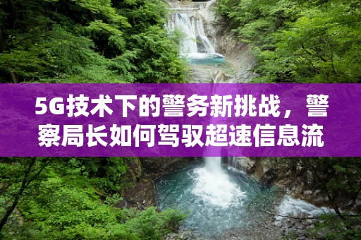 5G技术下的警务新挑战，警察局长如何驾驭超速信息流？