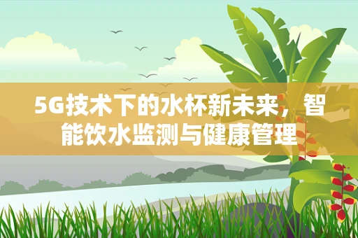 5G技术下的水杯新未来，智能饮水监测与健康管理