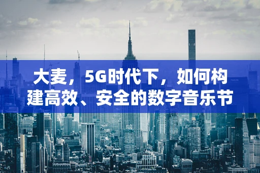大麦，5G时代下，如何构建高效、安全的数字音乐节平台？