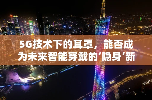 5G技术下的耳罩，能否成为未来智能穿戴的‘隐身’新星？