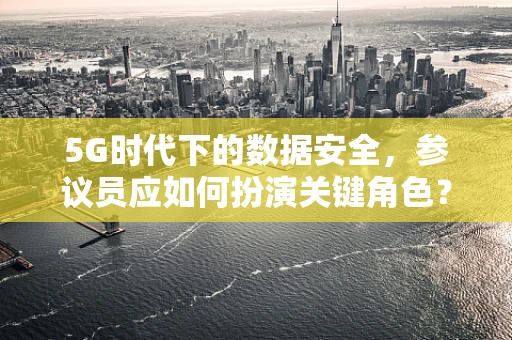 5G时代下的数据安全，参议员应如何扮演关键角色？
