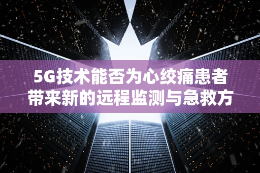 5G技术能否为心绞痛患者带来新的远程监测与急救方案？