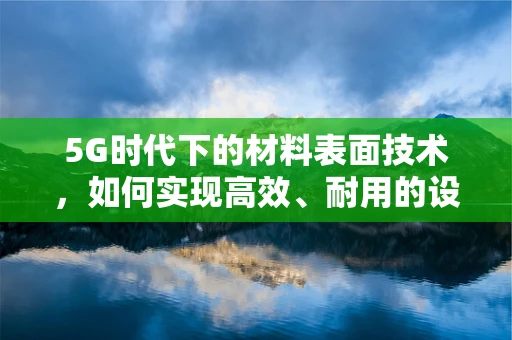 5G时代下的材料表面技术，如何实现高效、耐用的设备连接？