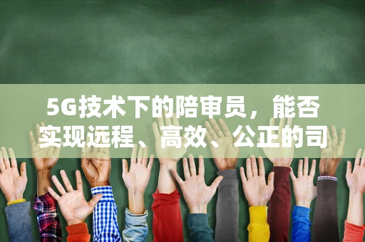 5G技术下的陪审员，能否实现远程、高效、公正的司法新模式？