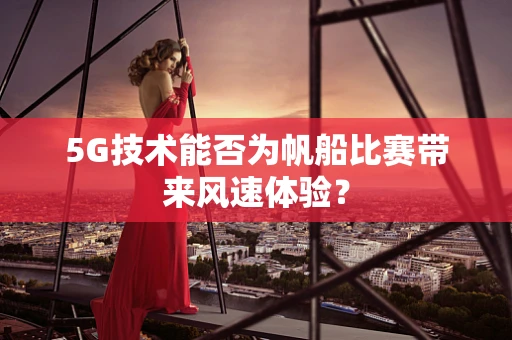 5G技术能否为帆船比赛带来风速体验？
