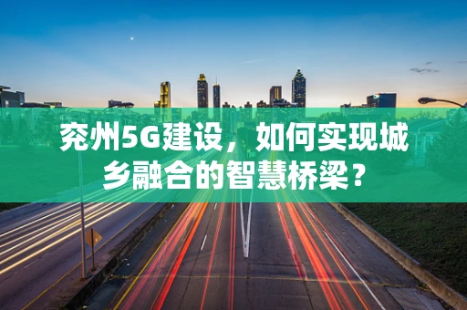 兖州5G建设，如何实现城乡融合的智慧桥梁？