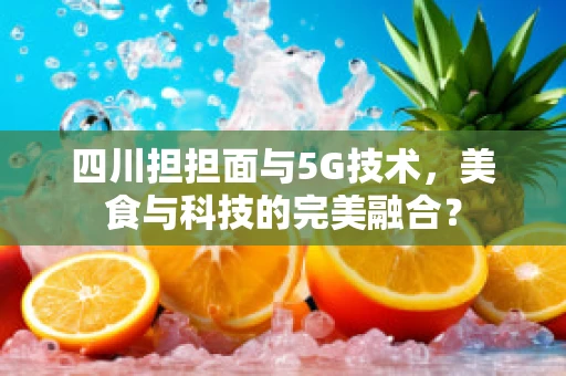 四川担担面与5G技术，美食与科技的完美融合？