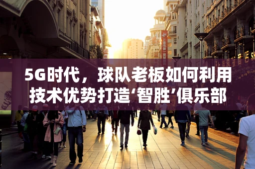 5G时代，球队老板如何利用技术优势打造‘智胜’俱乐部？