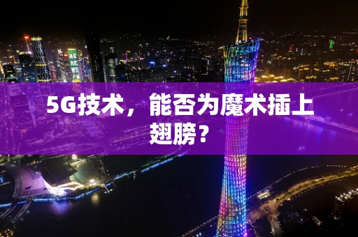 5G技术，能否为魔术插上翅膀？