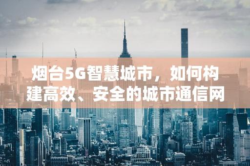 烟台5G智慧城市，如何构建高效、安全的城市通信网络？