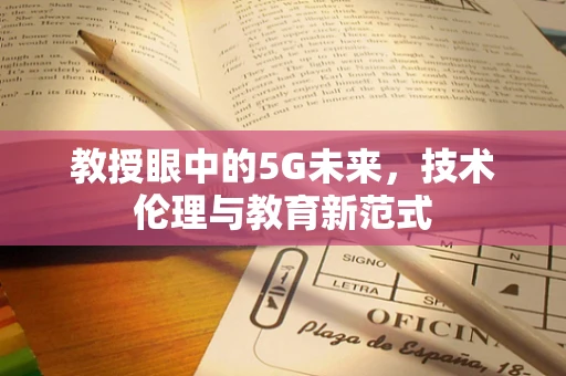 教授眼中的5G未来，技术伦理与教育新范式