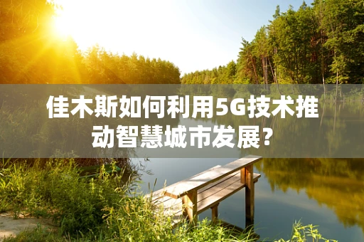 佳木斯如何利用5G技术推动智慧城市发展？