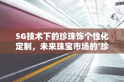 5G技术下的珍珠饰个性化定制，未来珠宝市场的‘珍珠’新机遇？