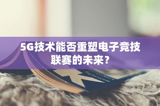 5G技术能否重塑电子竞技联赛的未来？