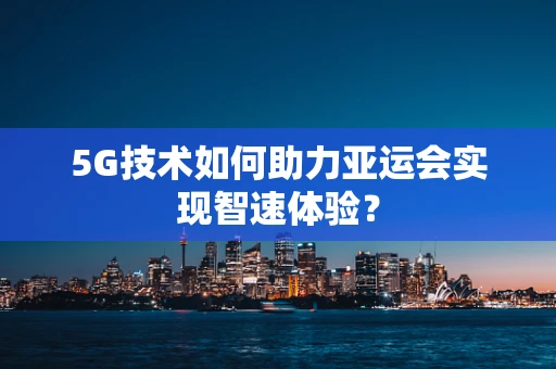 5G技术如何助力亚运会实现智速体验？
