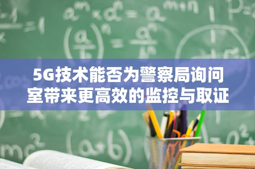 5G技术能否为警察局询问室带来更高效的监控与取证？