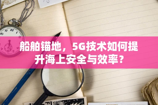 船舶锚地，5G技术如何提升海上安全与效率？