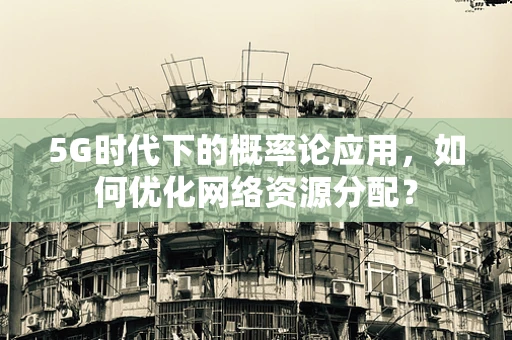 5G时代下的概率论应用，如何优化网络资源分配？