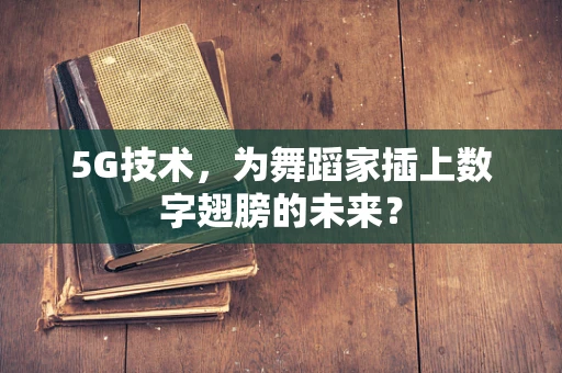 5G技术，为舞蹈家插上数字翅膀的未来？