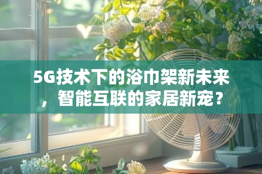 5G技术下的浴巾架新未来，智能互联的家居新宠？