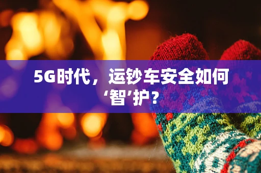 5G时代，运钞车安全如何‘智’护？