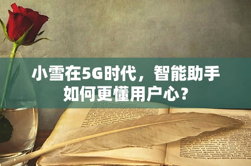 小雪在5G时代，智能助手如何更懂用户心？