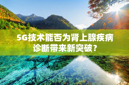 5G技术能否为肾上腺疾病诊断带来新突破？