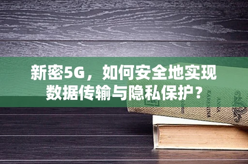 新密5G，如何安全地实现数据传输与隐私保护？