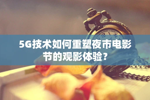 5G技术如何重塑夜市电影节的观影体验？