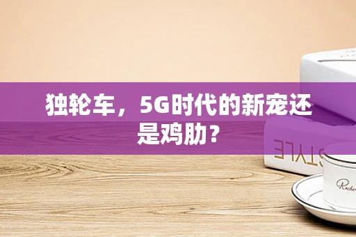 独轮车，5G时代的新宠还是鸡肋？
