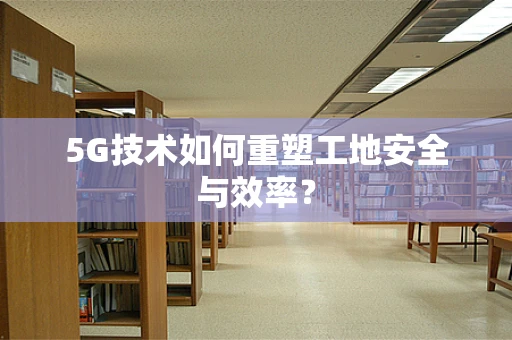 5G技术如何重塑工地安全与效率？