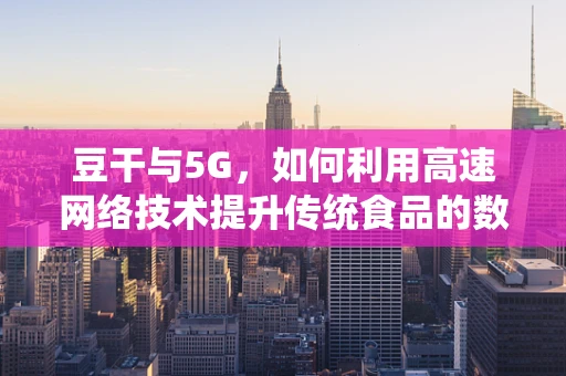 豆干与5G，如何利用高速网络技术提升传统食品的数字化营销？