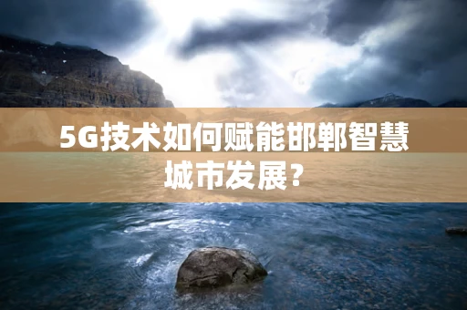 5G技术如何赋能邯郸智慧城市发展？