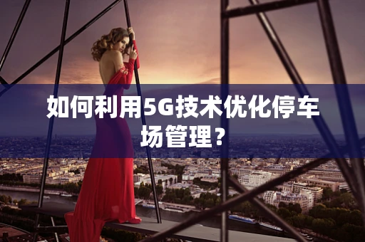 如何利用5G技术优化停车场管理？