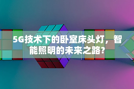 5G技术下的卧室床头灯，智能照明的未来之路？
