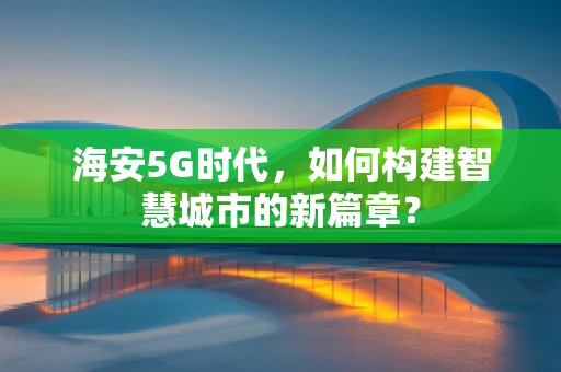 海安5G时代，如何构建智慧城市的新篇章？