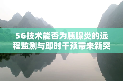 5G技术能否为胰腺炎的远程监测与即时干预带来新突破？