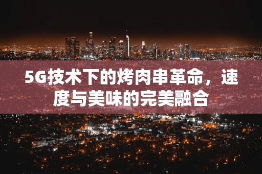5G技术下的烤肉串革命，速度与美味的完美融合