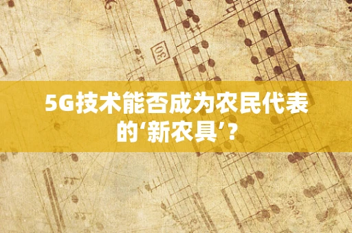 5G技术能否成为农民代表的‘新农具’？
