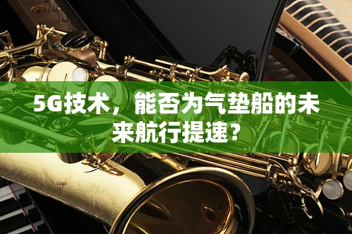 5G技术，能否为气垫船的未来航行提速？