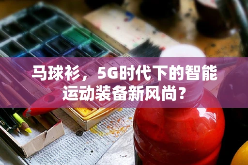 马球衫，5G时代下的智能运动装备新风尚？