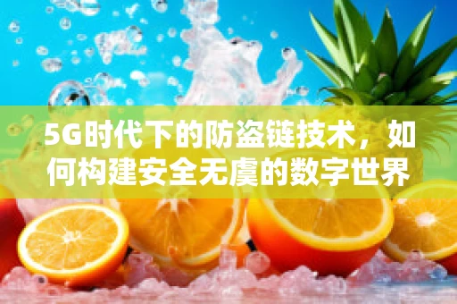 5G时代下的防盗链技术，如何构建安全无虞的数字世界？